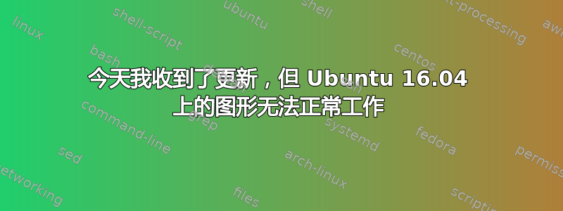 今天我收到了更新，但 Ubuntu 16.04 上的图形无法正常工作