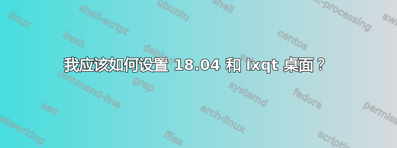 我应该如何设置 18.04 和 lxqt 桌面？