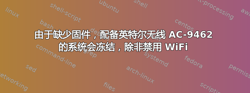 由于缺少固件，配备英特尔无线 AC-9462 的系统会冻结，除非禁用 WiFi