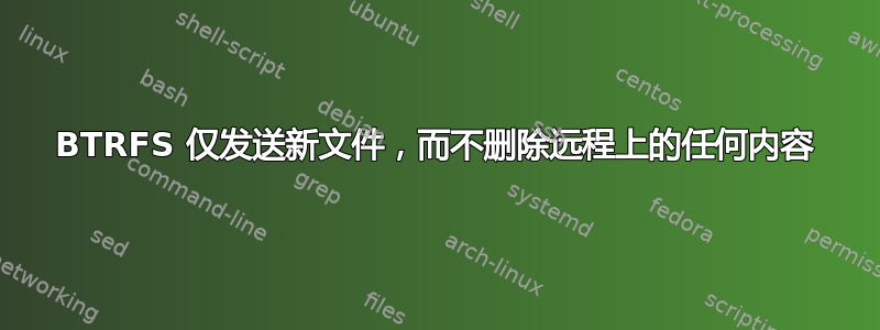 BTRFS 仅发送新文件，而不删除远程上的任何内容