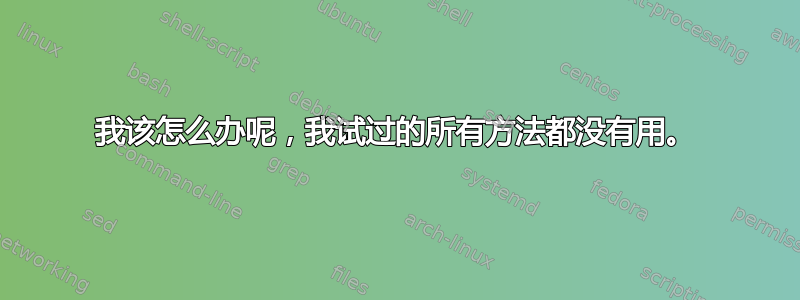 我该怎么办呢，我试过的所有方法都没有用。