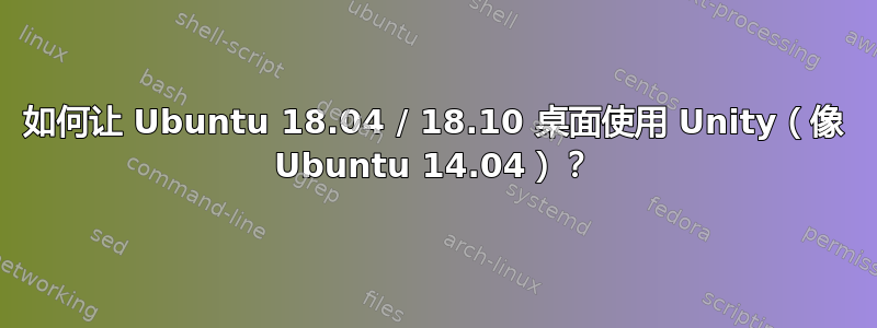 如何让 Ubuntu 18.04 / 18.10 桌面使用 Unity（像 Ubuntu 14.04）？