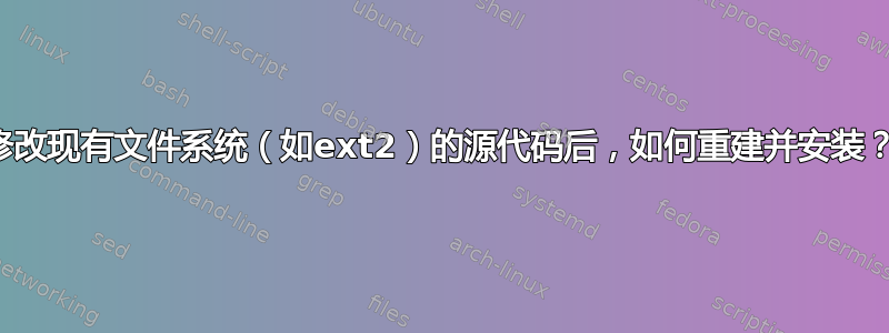 修改现有文件系统（如ext2）的源代码后，如何重建并安装？