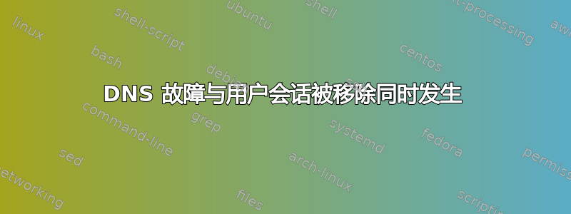 DNS 故障与用户会话被移除同时发生