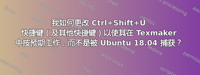 我如何更改 Ctrl+Shift+U 快捷键（及其他快捷键）以使其在 Texmaker 中按预期工作，而不是被 Ubuntu 18.04 捕获？