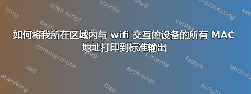 如何将我所在区域内与 wifi 交互的设备的所有 MAC 地址打印到标准输出