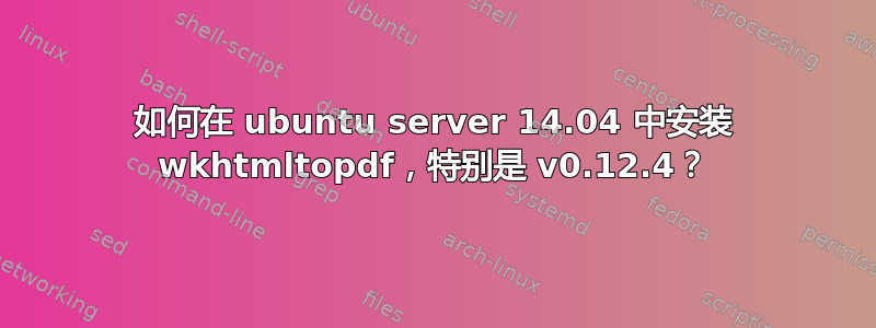 如何在 ubuntu server 14.04 中安装 wkhtmltopdf，特别是 v0.12.4？