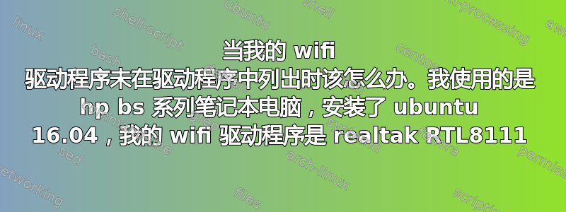 当我的 wifi 驱动程序未在驱动程序中列出时该怎么办。我使用的是 hp bs 系列笔记本电脑，安装了 ubuntu 16.04，我的 wifi 驱动程序是 realtak RTL8111