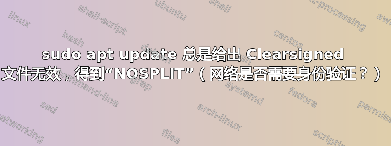 sudo apt update 总是给出 Clearsigned 文件无效，得到“NOSPLIT”（网络是否需要身份验证？）