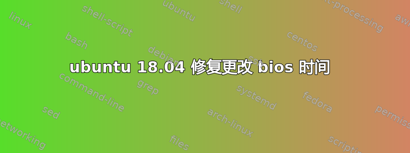 ubuntu 18.04 修复更改 bios 时间 