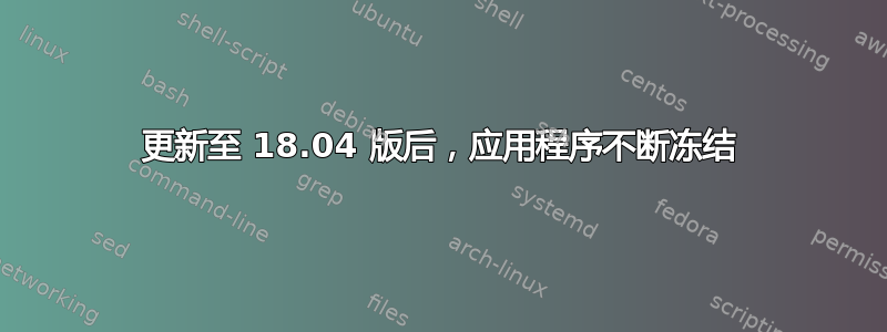 更新至 18.04 版后，应用程序不断冻结