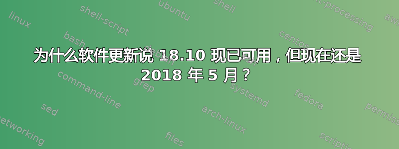 为什么软件更新说 18.10 现已可用，但现在还是 2018 年 5 月？