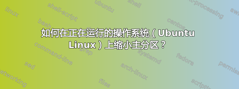 如何在正在运行的操作系统（Ubuntu Linux）上缩小主分区？