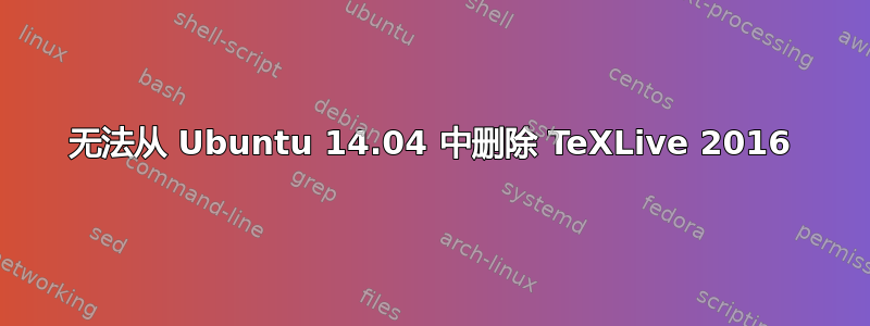 无法从 Ubuntu 14.04 中删除 TeXLive 2016