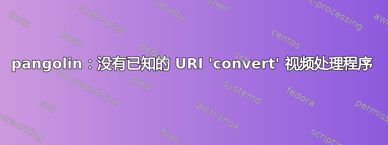 pangolin：没有已知的 URI 'convert' 视频处理程序