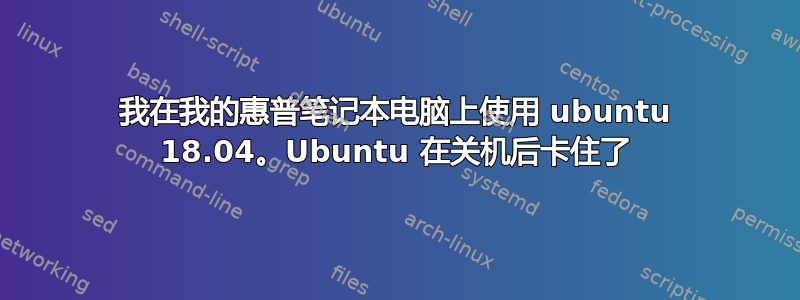 我在我的惠普笔记本电脑上使用 ubuntu 18.04。Ubuntu 在关机后卡住了