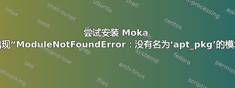 尝试安装 Moka 时出现“ModuleNotFoundError：没有名为‘apt_pkg’的模块”