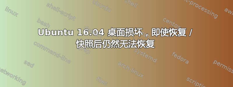 Ubuntu 16.04 桌面损坏，即使恢复 / 快照后仍然无法恢复