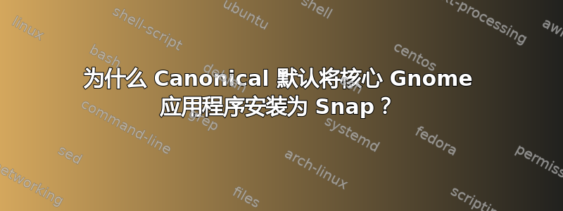 为什么 Canonical 默认将核心 Gnome 应用程序安装为 Snap？