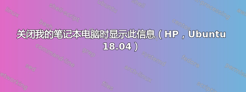 关闭我的笔记本电脑时显示此信息（HP，Ubuntu 18.04）