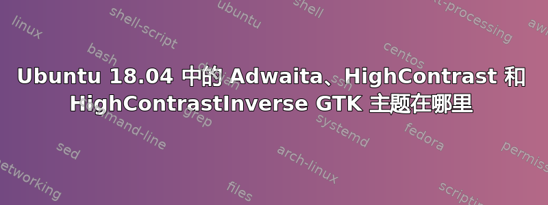 Ubuntu 18.04 中的 Adwaita、HighContrast 和 HighContrastInverse GTK 主题在哪里