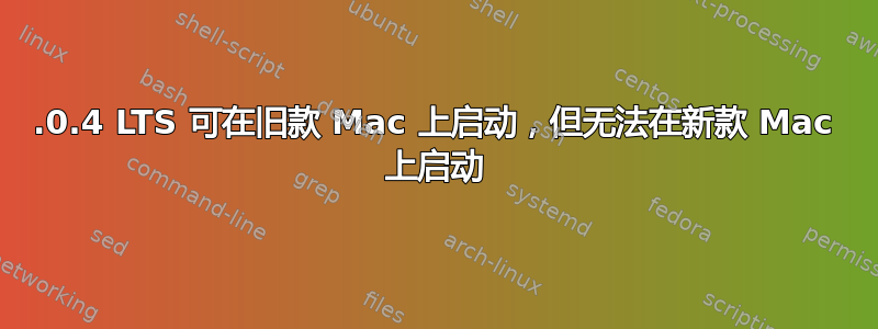 18.0.4 LTS 可在旧款 Mac 上启动，但无法在新款 Mac 上启动