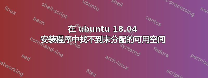 在 ubuntu 18.04 安装程序中找不到未分配的可用空间