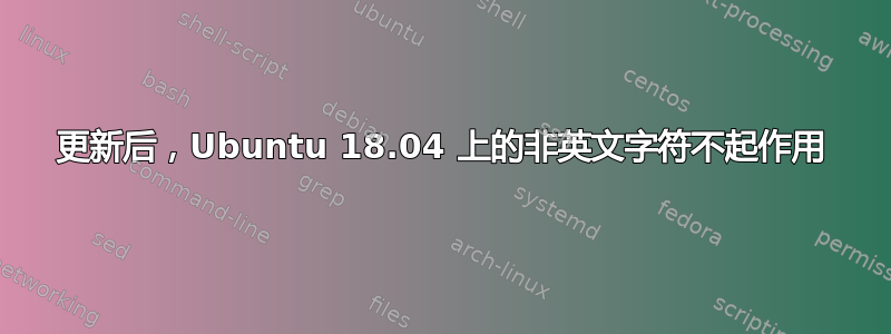 更新后，Ubuntu 18.04 上的非英文字符不起作用