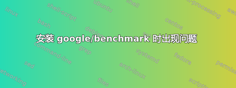 安装 google/benchmark 时出现问题