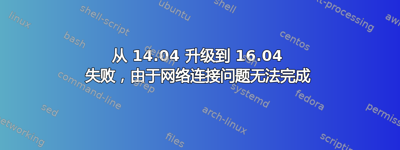 从 14.04 升级到 16.04 失败，由于网络连接问题无法完成