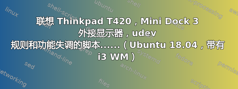 联想 Thinkpad T420，Mini Dock 3 外接显示器，udev 规则和功能失调的脚本......（Ubuntu 18.04，带有 i3 WM）