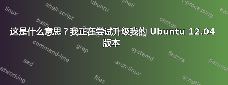 这是什么意思？我正在尝试升级我的 Ubuntu 12.04 版本 