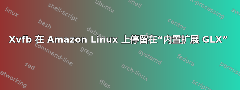 Xvfb 在 Amazon Linux 上停留在“内置扩展 GLX”