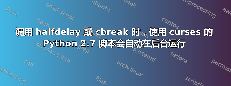 调用 halfdelay 或 cbreak 时，使用 curses 的 Python 2.7 脚本会自动在后台运行