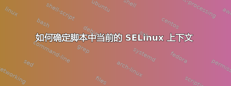 如何确定脚本中当前的 SELinux 上下文