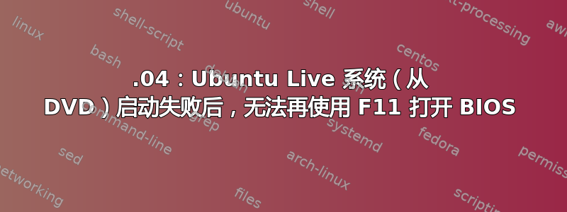 18.04：Ubuntu Live 系统（从 DVD）启动失败后，无法再使用 F11 打开 BIOS