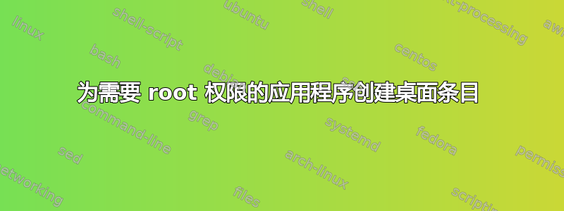 为需要 root 权限的应用程序创建桌面条目