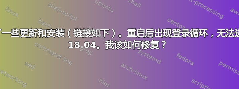 昨晚做了一些更新和安装（链接如下）。重启后出现登录循环，无法进入我的 18.04。我该如何修复？