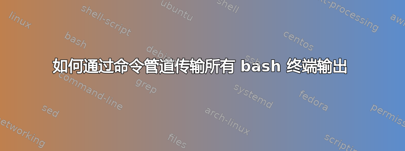 如何通过命令管道传输所有 bash 终端输出