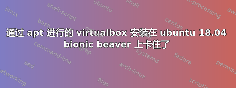 通过 apt 进行的 virtualbox 安装在 ubuntu 18.04 bionic beaver 上卡住了