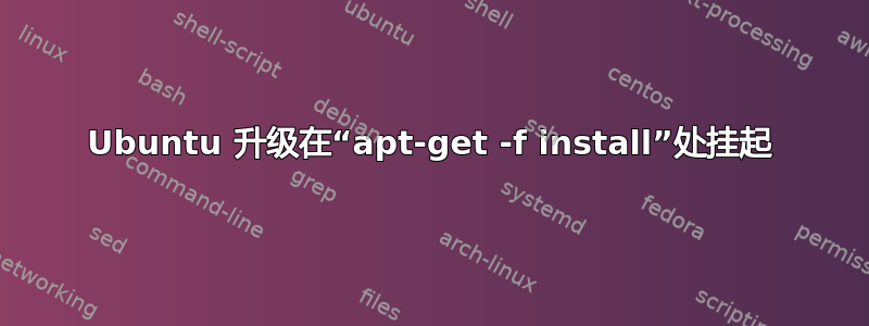 Ubuntu 升级在“apt-get -f install”处挂起