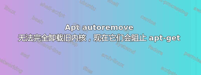 Apt autoremove 无法完全卸载旧内核，现在它们会阻止 apt-get