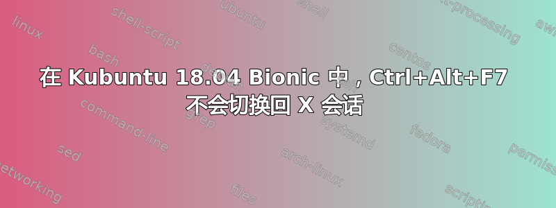 在 Kubuntu 18.04 Bionic 中，Ctrl+Alt+F7 不会切换回 X 会话