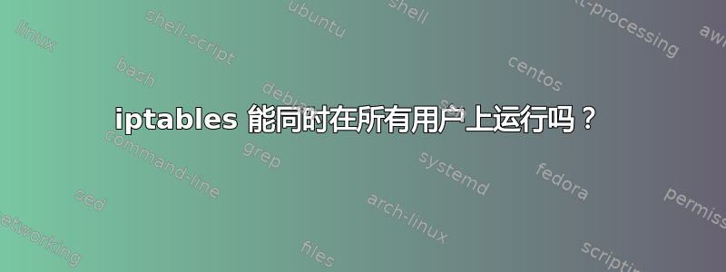 iptables 能同时在所有用户上运行吗？