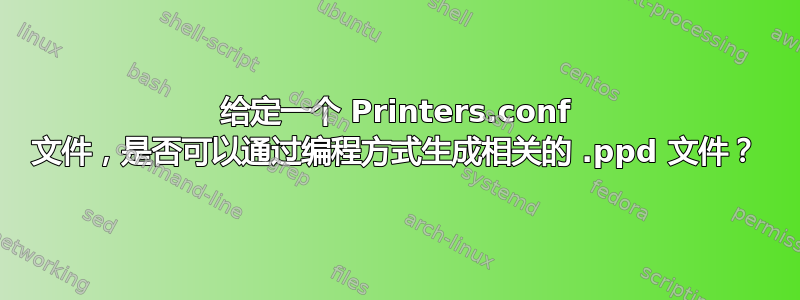 给定一个 Printers.conf 文件，是否可以通过编程方式生成相关的 .ppd 文件？