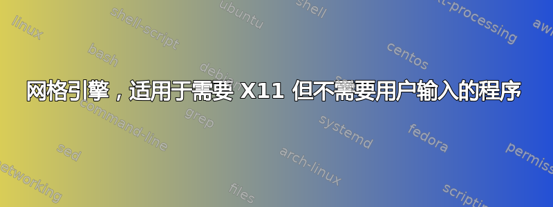 网格引擎，适用于需要 X11 但不需要用户输入的程序