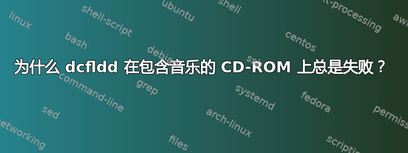 为什么 dcfldd 在包含音乐的 CD-ROM 上总是失败？