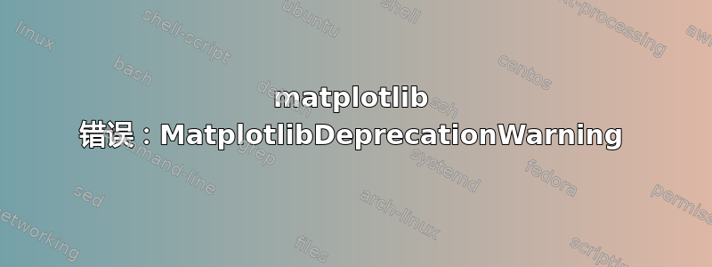 matplotlib 错误：MatplotlibDeprecationWarning