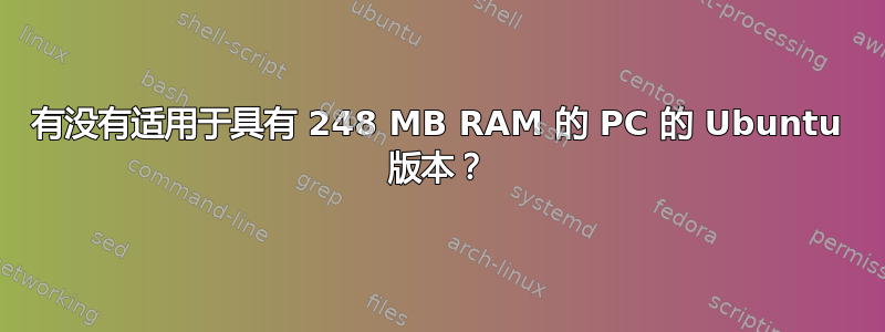 有没有适用于具有 248 MB RAM 的 PC 的 Ubuntu 版本？