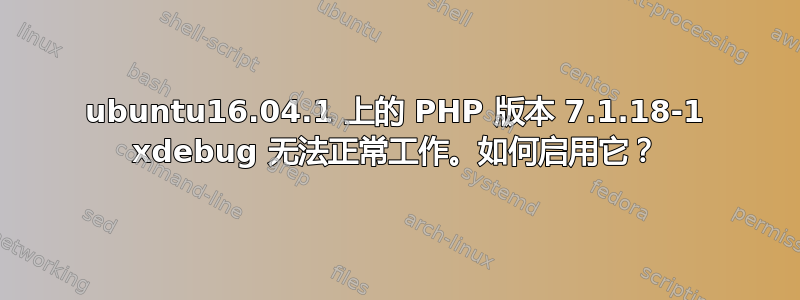 ubuntu16.04.1 上的 PHP 版本 7.1.18-1 xdebug 无法正常工作。如何启用它？